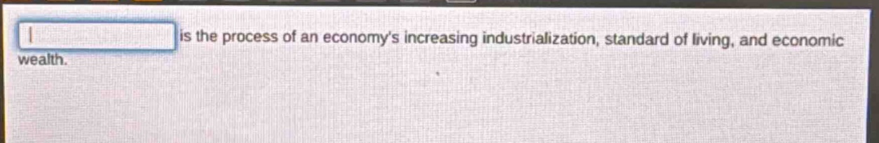 is the process of an economys increasing industrialization, standard of living, and economic wealth.
