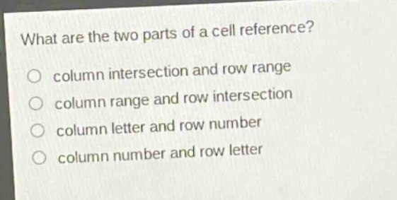 what are the two parts of a cell reference?\ncolumn intersection and row range\ncolumn range and row intersection\ncolumn letter and row number\ncolumn number and row letter