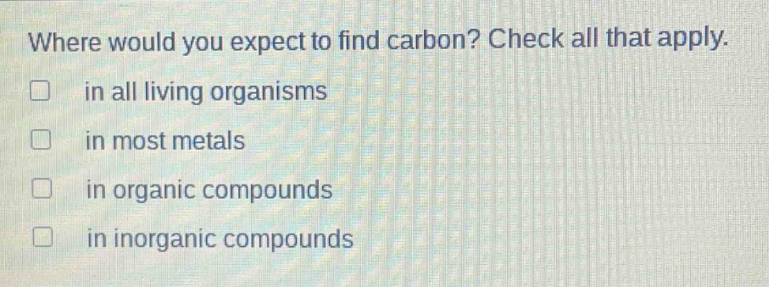 where would you expect to find carbon? check all that apply. in all living organisms in most metals in organic compounds in inorganic compounds