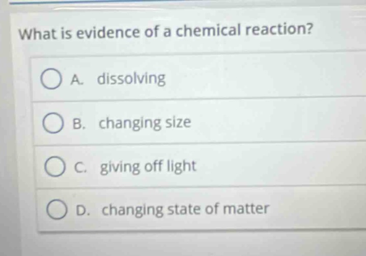 what is evidence of a chemical reaction? a. dissolving b. changing size c. giving off light d. changing state of matter