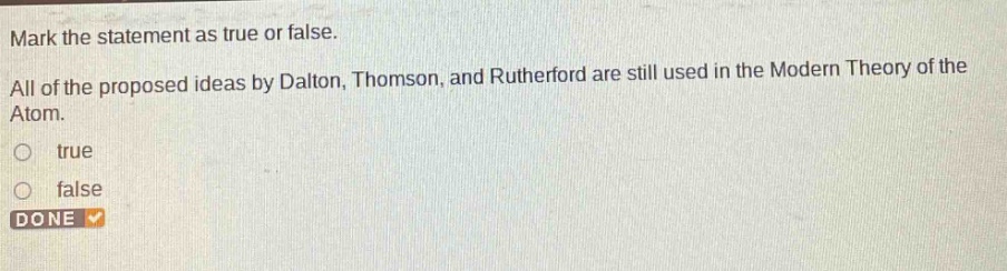 mark the statement as true or false. all of the proposed ideas by dalton, thomson, and rutherford are still used in the modern theory of the atom. true false done