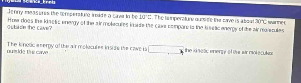 jenny measures the temperature inside a cave to be 10°c. the temperature outside the cave is about 30°c warmer. how does the kinetic energy of the air molecules inside the cave compare to the kinetic energy of the air molecules outside the cave? the kinetic energy of the air molecules inside the cave is the kinetic energy of the air molecules outside the cave.