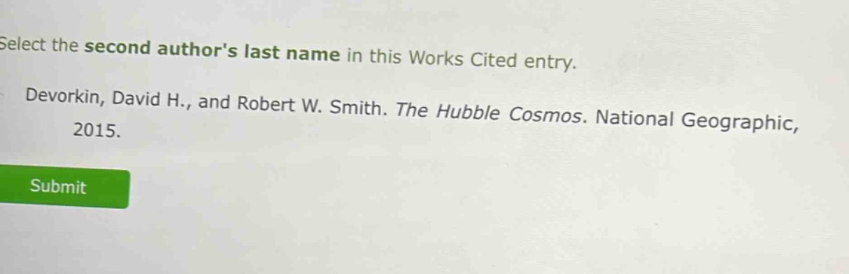 select the second authors last name in this works cited entry. devorkin, david h., and robert w. smith. the hubble cosmos. national geographic, 2015.