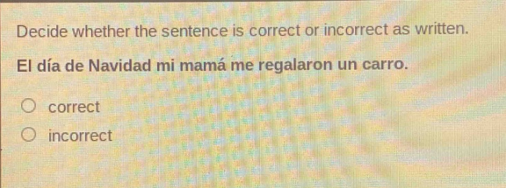 decide whether the sentence is correct or incorrect as written. el día de navidad mi mamá me regalaron un carro. correct incorrect