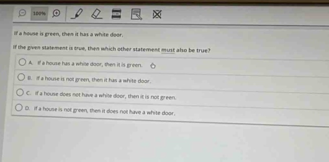 if a house is green, then it has a white door. if the given statement is true, then which other statement must also be true? a. if a house has a white door, then it is green. b. if a house is not green, then it has a white door. c. if a house does not have a white door, then it is not green. d. if a house is not green, then it does not have a white door.