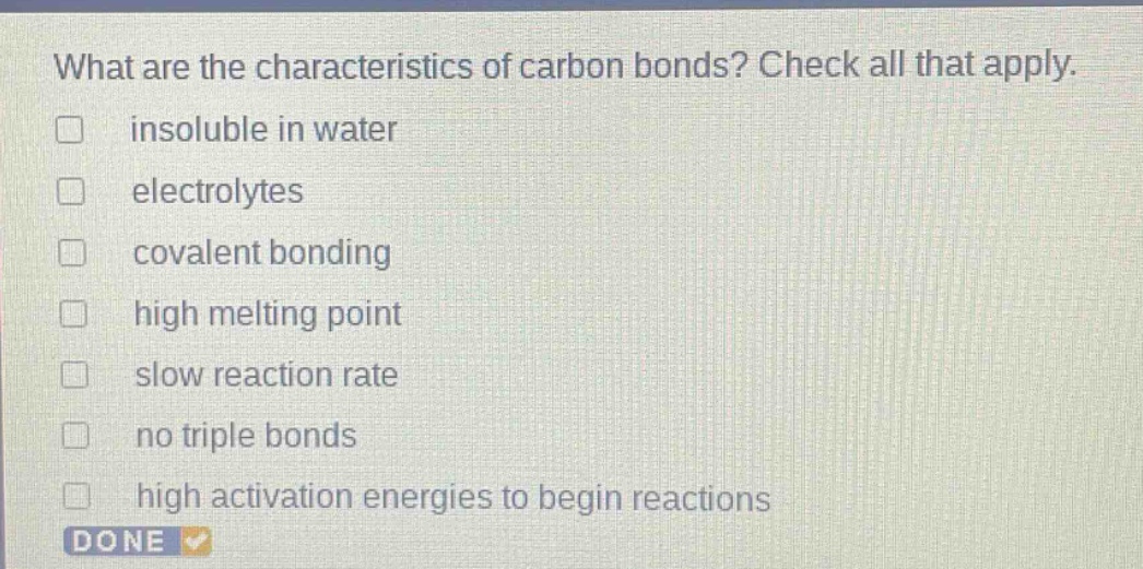what are the characteristics of carbon bonds? check all that apply. insoluble in water electrolytes covalent bonding high melting point slow reaction rate no triple bonds high activation energies to begin reactions done