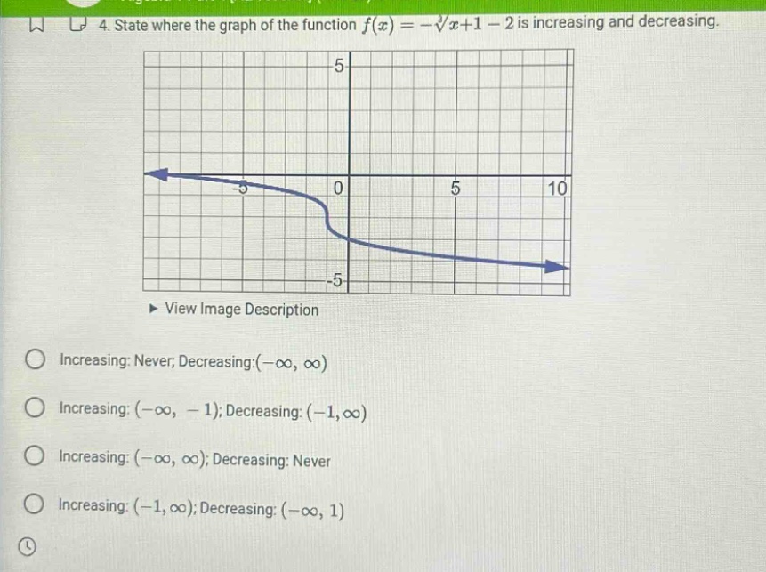 4. state where the graph of the function f(x)=-∛(x + 1)-2 is increasing and decreasing. increasing: never; decreasing:(-∞, ∞) increasing: (-∞, -1); decreasing: (-1,∞) increasing: (-∞, ∞); decreasing: never increasing: (-1,∞); decreasing: (-∞, 1)