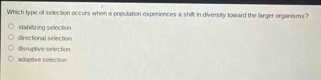 which type of selection occurs when a population experiences a shift in diversity toward the larger organisms?\no stabilizing selection\no directional selection\no disruptive selection\no adaptive selection