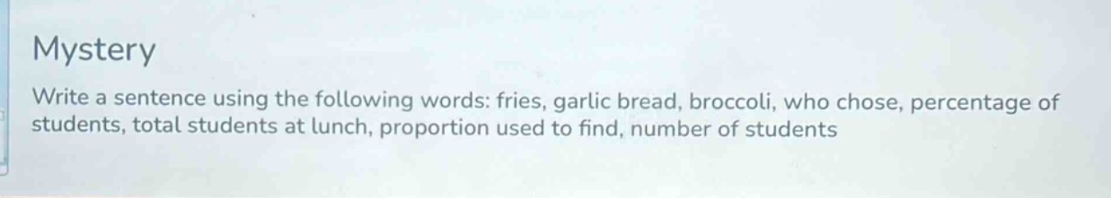 mystery\nwrite a sentence using the following words: fries, garlic bread, broccoli, who chose, percentage of students, total students at lunch, proportion used to find, number of students