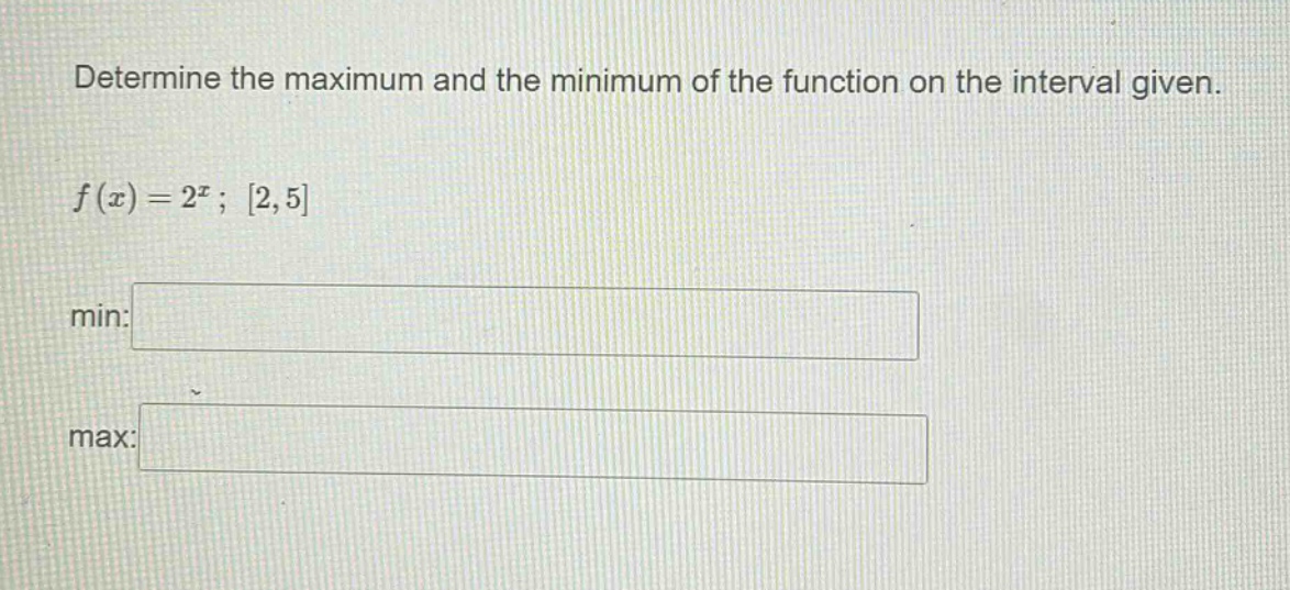 determine the maximum and the minimum of the function on the interval given. f(x)=2^x; 2,5 min: max: