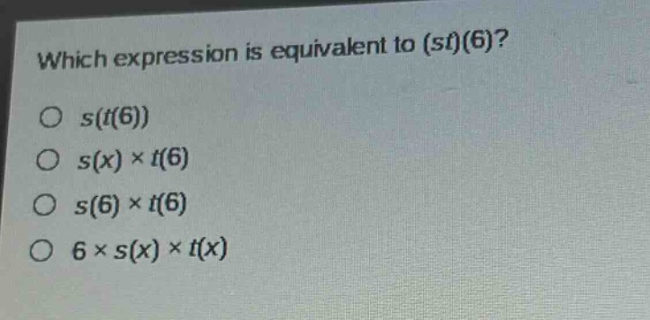 which expression is equivalent to (st)(6)?\no s(t(6))\no s(x) × t(6)\no s(6) × t(6)\no 6 × s(x) × t(x)