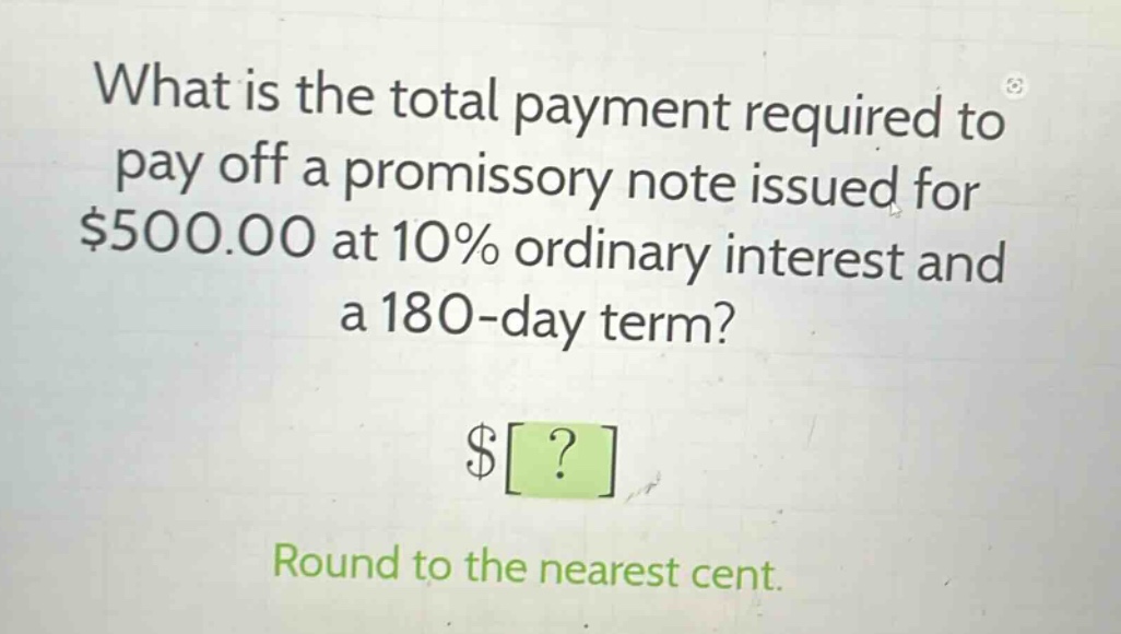 what is the total payment required to pay off a promissory note issued for $500.00 at 10% ordinary interest and a 180 - day term? $? round to the nearest cent.