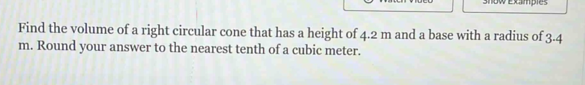 find the volume of a right circular cone that has a height of 4.2 m and a base with a radius of 3.4 m. round your answer to the nearest tenth of a cubic meter.