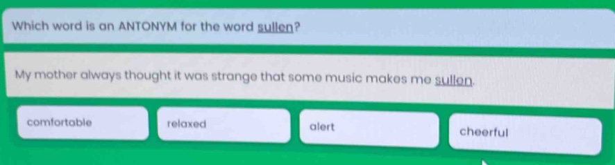 which word is an antonym for the word sullen? my mother always thought it was strange that some music makes me sullen. comfortable relaxed alert cheerful