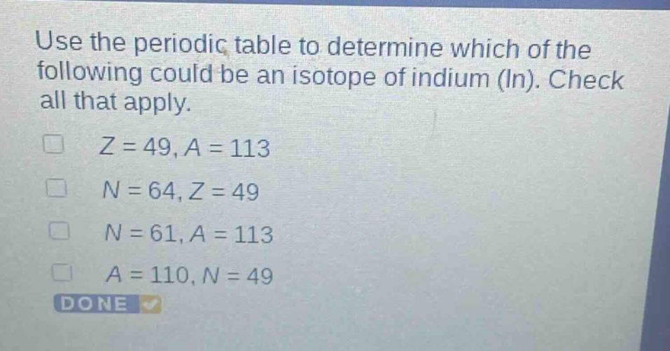 use the periodic table to determine which of the following could be an isotope of indium (in). check all that apply. z = 49, a = 113 n = 64, z = 49 n = 61, a = 113 a = 110, n = 49 done