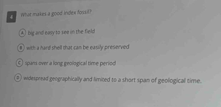 4 what makes a good index fossil? a big and easy to see in the field b with a hard shell that can be easily preserved c spans over a long geological time period d widespread geographically and limited to a short span of geological time.