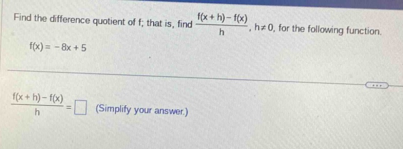find the difference quotient of f; that is, find (f(x + h)-f(x))/h, h≠0, for the following function. f(x)= - 8x + 5 (f(x + h)-f(x))/h = (simplify your answer.)