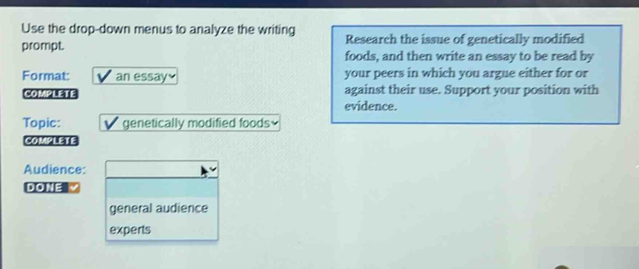 use the drop - down menus to analyze the writing prompt. format: an essay complete topic: genetically modified foods complete audience: done general audience experts research the issue of genetically modified foods, and then write an essay to be read by your peers in which you argue either for or against their use. support your position with evidence.