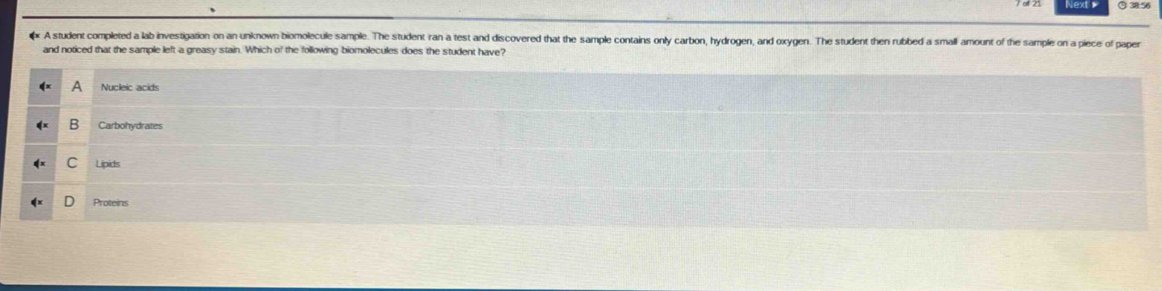 a student completed a lab investigation on an unknown biomolecule sample. the student ran a test and discovered that the sample contains only carbon, hydrogen, and oxygen. the student then rubbed a small amount of the sample on a piece of paper and noticed that the sample left a greasy stain. which of the following biomolecules does the student have? a nucleic acids b carbohydrates c lipids d proteins