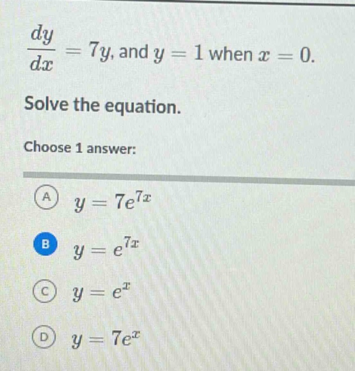 dy/dx = 7y, and y = 1 when x = 0. solve the equation. choose 1 answer: a y = 7e^7x b y = e^7x c y = e^x d y = 7e^x