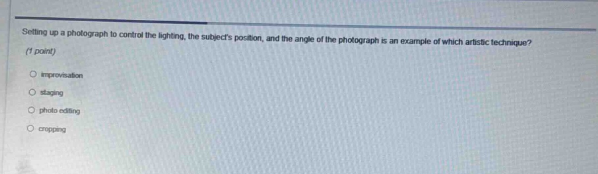 setting up a photograph to control the lighting, the subjects position, and the angle of the photograph is an example of which artistic technique? (1 point) improvisation staging photo editing cropping