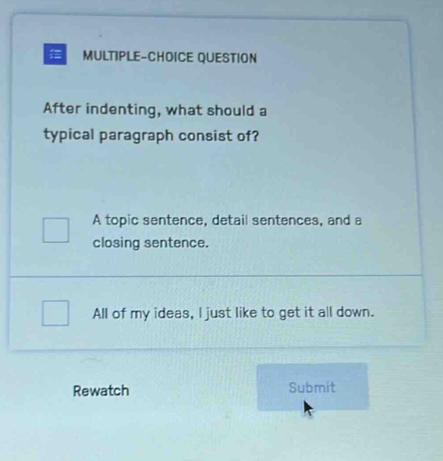 multiple - choice question after indenting, what should a typical paragraph consist of? a topic sentence, detail sentences, and a closing sentence. all of my ideas, i just like to get it all down. rewatch submit