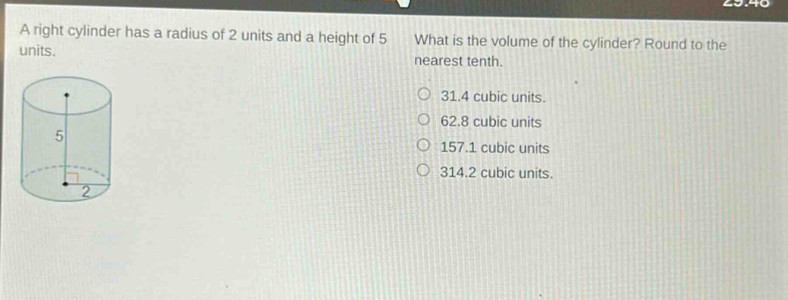 a right cylinder has a radius of 2 units and a height of 5 units. what is the volume of the cylinder? round to the nearest tenth. 31.4 cubic units. 62.8 cubic units 157.1 cubic units 314.2 cubic units.