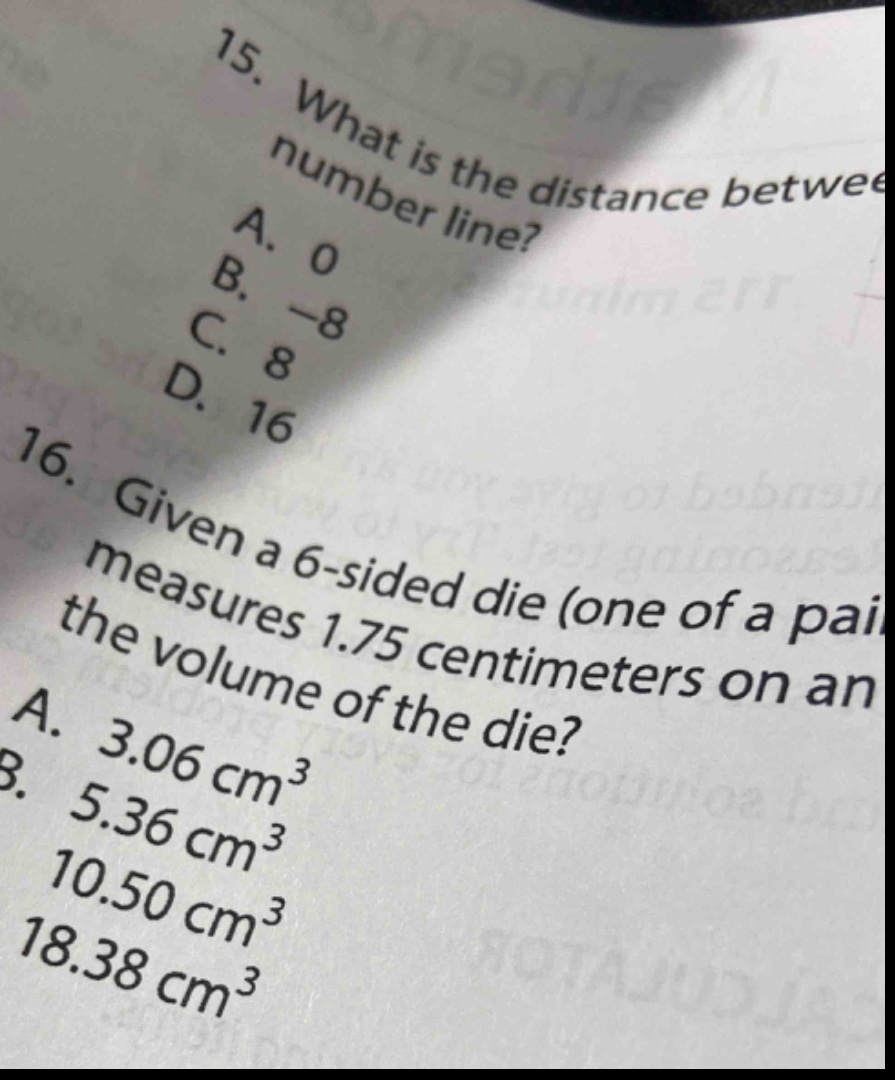 15. what is the distance between number line? a. 0 b. -8 c. 8 d. 16 16. given a 6 - sided die (one of a pair) measures 1.75 centimeters on an edge. what is the volume of the die? a. 3.06 cm³ b. 5.36 cm³ c. 10.50 cm³ d. 18.38 cm³