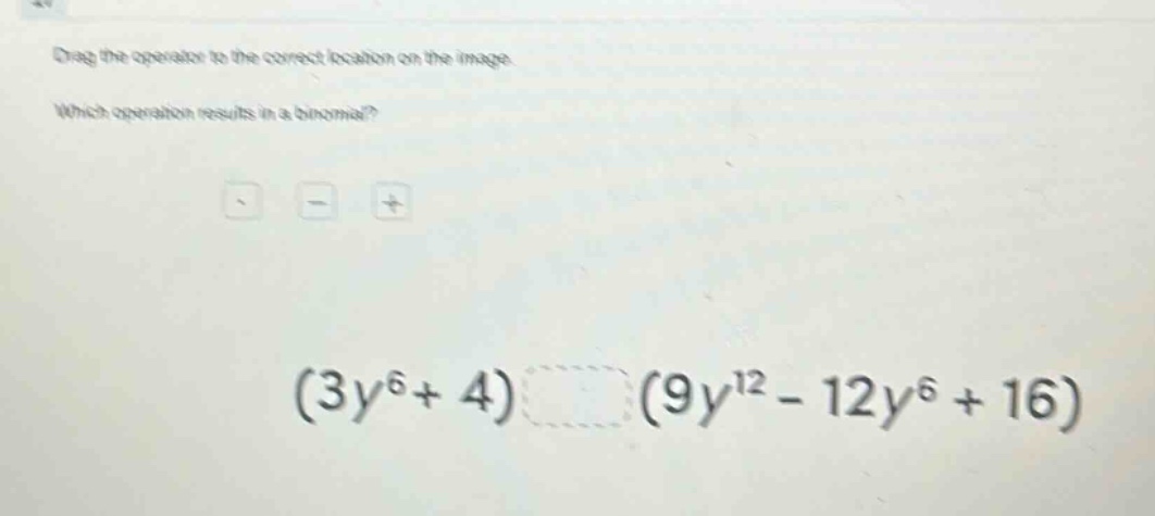 drag the operator to the correct location on the image. which operation results in a binomial? (3y^6 + 4) (9y^12 - 12y^6 + 16)