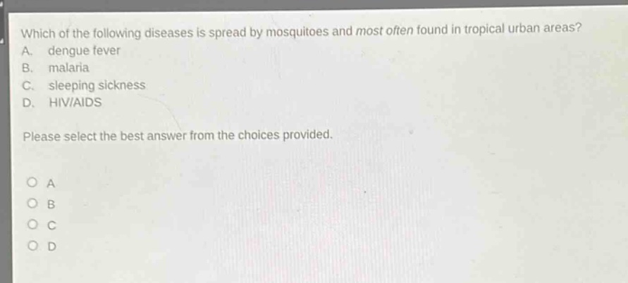 which of the following diseases is spread by mosquitoes and most often found in tropical urban areas? a. dengue fever b. malaria c. sleeping sickness d. hiv/aids please select the best answer from the choices provided.