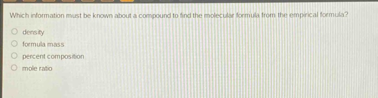 which information must be known about a compound to find the molecular formula from the empirical formula?\no density\no formula mass\no percent composition\no mole ratio