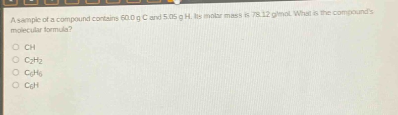 a sample of a compound contains 60.0 g c and 5.05 g h. its molar mass is 78.12 g/mol. what is the compounds molecular formula?\no ch\no c2h2\no c6h6\no c6h