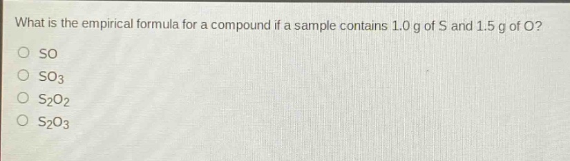 what is the empirical formula for a compound if a sample contains 1.0 g of s and 1.5 g of o?\nso\nso3\ns2o2\ns2o3