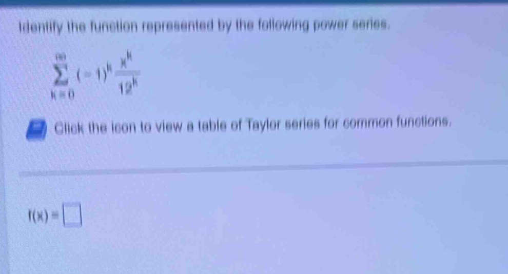 identify the function represented by the following power series. \n∑(k = 0 to ∞) (-1)^k x^k / 12^k \nclick the icon to view a table of taylor series for common functions. \nf(x) =