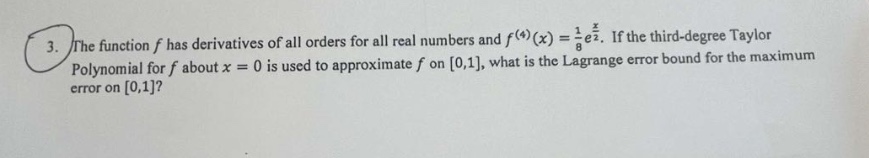 3. the function f has derivatives of all orders for all real numbers and f^(4)(x) = 1/8 e^(x/2). if the third - degree taylor polynomial for f about x = 0 is used to approximate f on 0,1, what is the lagrange error bound for the maximum error on 0,1?