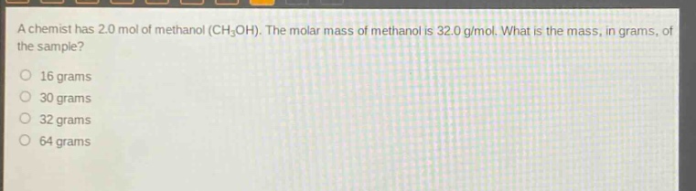 a chemist has 2.0 mol of methanol (ch₃oh). the molar mass of methanol is 32.0 g/mol. what is the mass, in grams, of the sample? 16 grams 30 grams 32 grams 64 grams