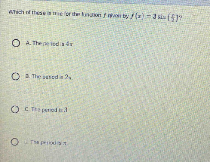 which of these is true for the function f given by f(x)=3 sin(x/2)? a. the period is 4π. b. the period is 2π. c. the period is 3. d. the period is π.