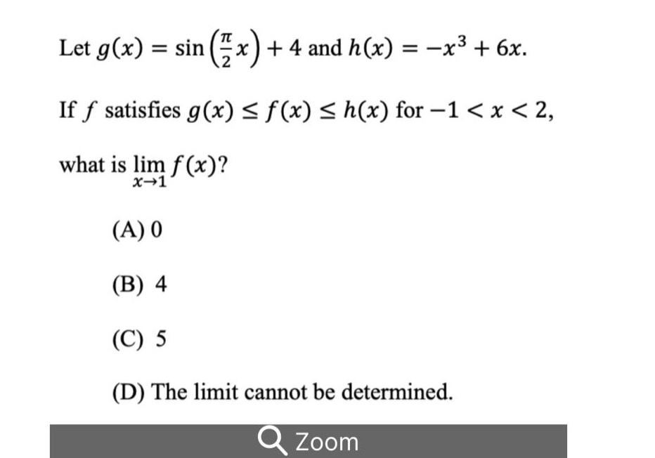 let g(x)=sin(π/2 x)+4 and h(x)= -x³ + 6x. if f satisfies g(x)≤f(x)≤h(x) for -1 < x < 2, what is lim(x→1) f(x)? (a) 0 (b) 4 (c) 5 (d) the limit cannot be determined.