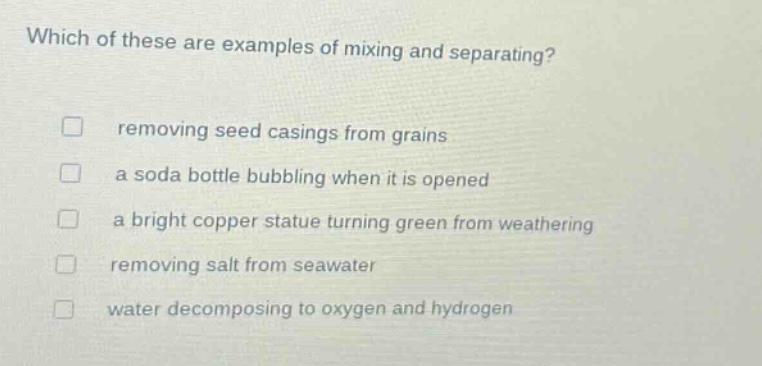 which of these are examples of mixing and separating? removing seed casings from grains a soda bottle bubbling when it is opened a bright copper statue turning green from weathering removing salt from seawater water decomposing to oxygen and hydrogen