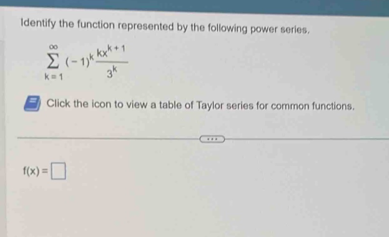 identify the function represented by the following power series. (sum_{k = 1}^{infty}(-1)^{k}\frac{kx^{k + 1}}{3^{k}}) click the icon to view a table of taylor series for common functions. f(x) =