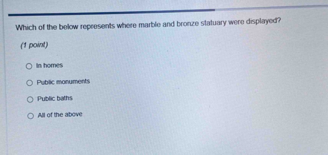 which of the below represents where marble and bronze statuary were displayed? (1 point) in homes public monuments public baths all of the above