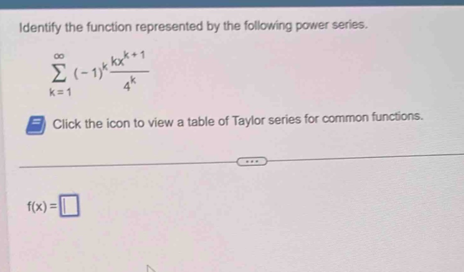 identify the function represented by the following power series. \n∑(k = 1 to ∞) (-1)^k (kx^(k + 1))/4^k \nclick the icon to view a table of taylor series for common functions. \nf(x) =