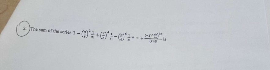 2. the sum of the series 1 - (π/6)^2 1/2! + (π/6)^4 1/4! - (π/6)^6 1/6! + … + (-1)^n(π/6)^2n/(2n)! is