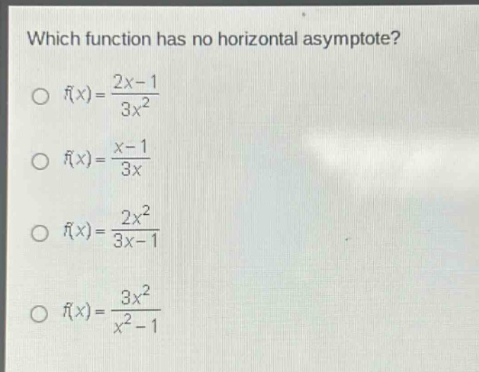 which function has no horizontal asymptote? o f(x) = (2x - 1)/(3x^2) o f(x) = (x - 1)/(3x) o f(x) = (2x^2)/(3x - 1) o f(x) = (3x^2)/(x^2 - 1)