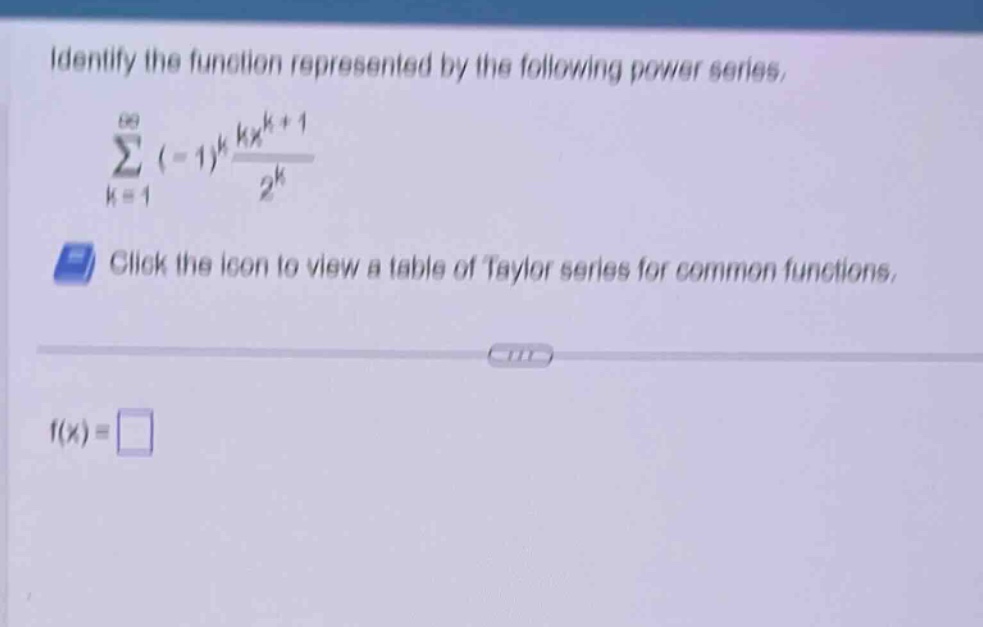 identify the function represented by the following power series. (sum_{k = 1}^{infty}(-1)^{k}\frac{kx^{k + 1}}{2^{k}}) click the icon to view a table of taylor series for common functions. f(x) =