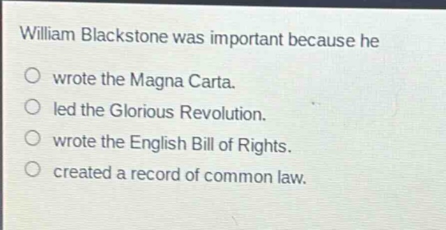 william blackstone was important because he\no wrote the magna carta.\no led the glorious revolution.\no wrote the english bill of rights.\no created a record of common law.