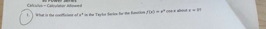 calculus - calculator allowed\n1. what is the coefficient of x^4 in the taylor series for the function f(x)=e^x cos x about x = 0?