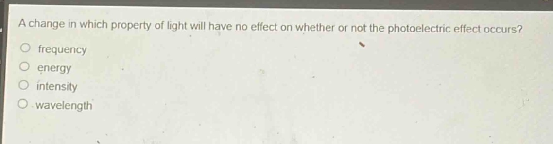 a change in which property of light will have no effect on whether or not the photoelectric effect occurs?\no frequency\no energy\no intensity\no wavelength