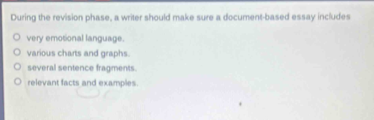 during the revision phase, a writer should make sure a document - based essay includes very emotional language. various charts and graphs. several sentence fragments. relevant facts and examples.