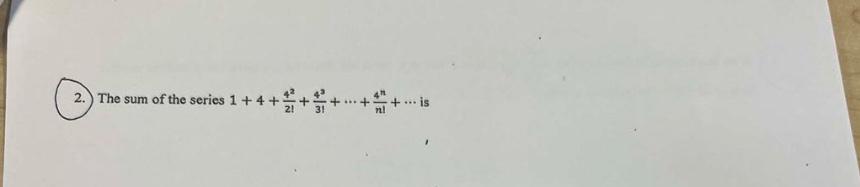 2. the sum of the series 1 + 4 + 4²/2! + 4³/3! + ⋯ + 4ⁿ/n! + ⋯ is